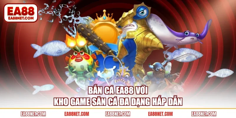 Bắn cá EA88 với kho game săn cá đa dạng hấp dẫn