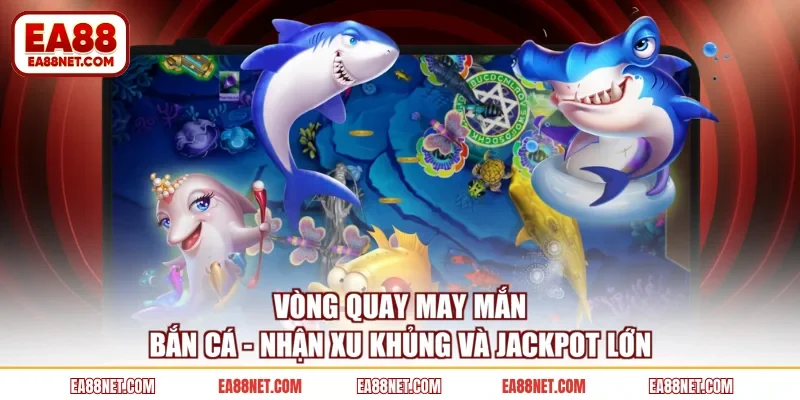 Vòng Quay May Mắn Bắn Cá - Nhận Xu Khủng Và Jackpot Lớn